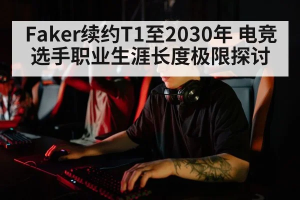 Faker续约T1至2030年 电竞选手职业生涯长度极限探讨