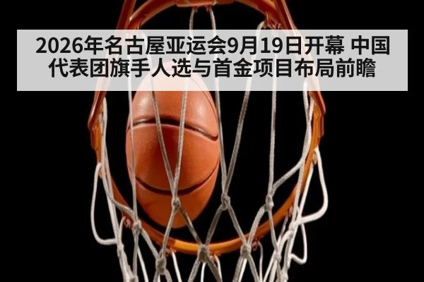 2026年名古屋亚运会9月19日开幕 中国代表团旗手人选与首金项目布局前瞻