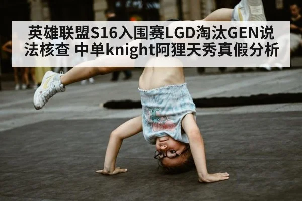英雄联盟S16入围赛LGD淘汰GEN说法核查 中单knight阿狸天秀真假分析